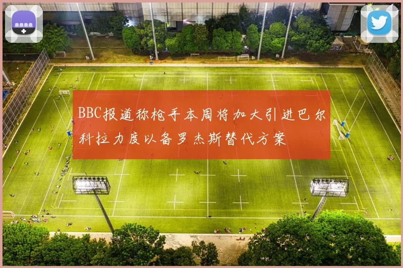 BBC报道称枪手本周将加大引进巴尔科拉力度以备罗杰斯替代方案