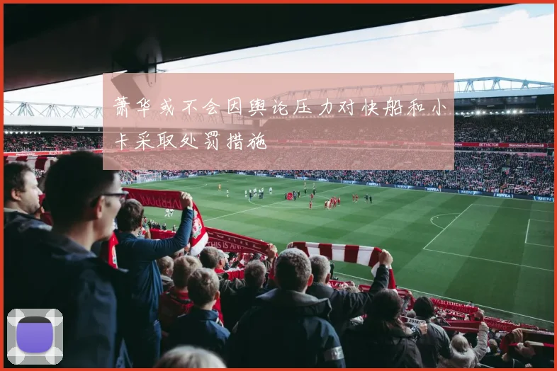 萧华或不会因舆论压力对快船和小卡采取处罚措施