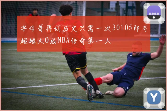 字母哥再创历史只需一次30105即可超越大O成NBA传奇第一人