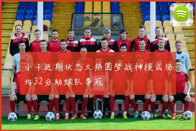 小卡近期状态火热圆梦战神模式场均32分助球队争冠