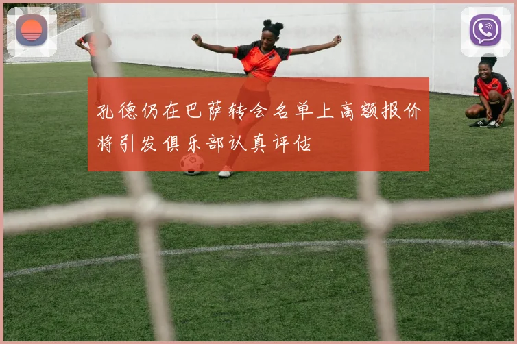 孔德仍在巴萨转会名单上高额报价将引发俱乐部认真评估
