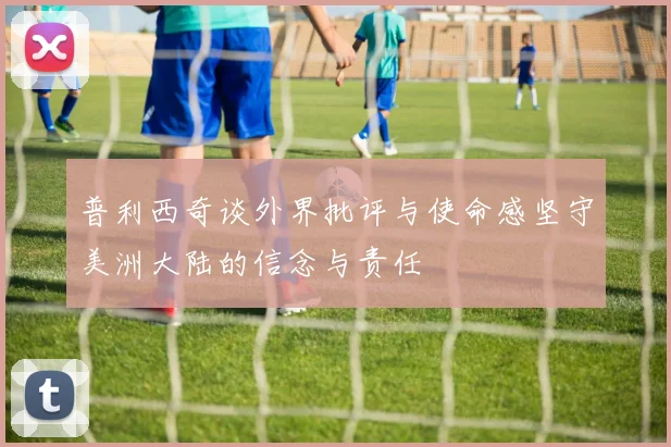 普利西奇谈外界批评与使命感坚守美洲大陆的信念与责任