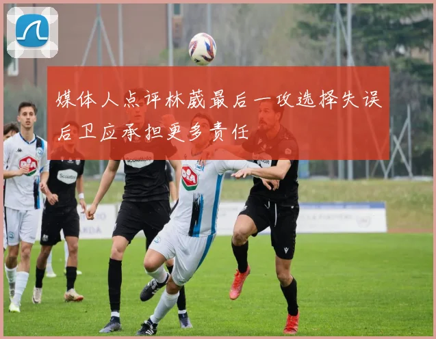 媒体人点评林葳最后一攻选择失误后卫应承担更多责任