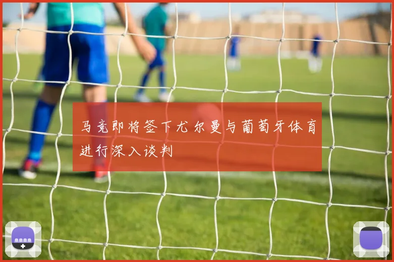 马竞即将签下尤尔曼与葡萄牙体育进行深入谈判