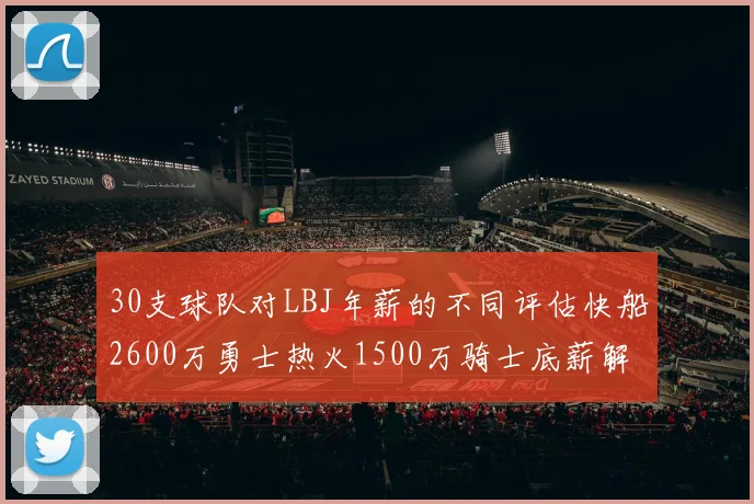 30支球队对LBJ年薪的不同评估快船2600万勇士热火1500万骑士底薪解析