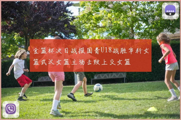 金篮杯次日战报国青U18战胜华科女篮武汉女篮主场击败上交女篮