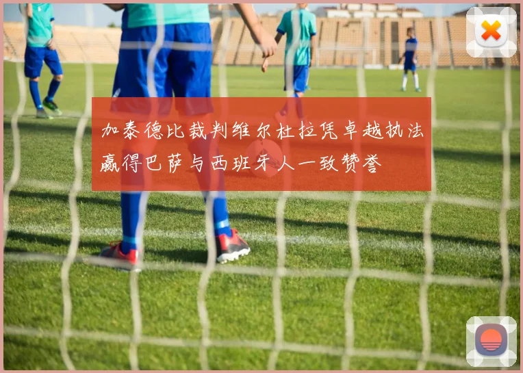 加泰德比裁判维尔杜拉凭卓越执法赢得巴萨与西班牙人一致赞誉