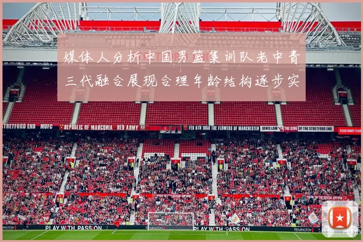 媒体人分析中国男篮集训队老中青三代融合展现合理年龄结构逐步实现换血