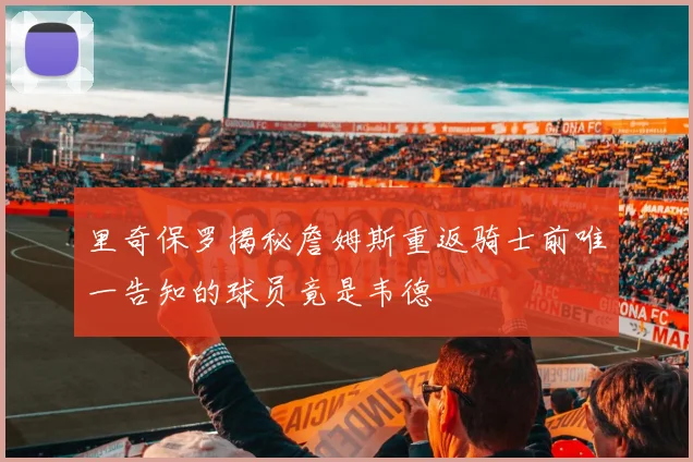 里奇保罗揭秘詹姆斯重返骑士前唯一告知的球员竟是韦德