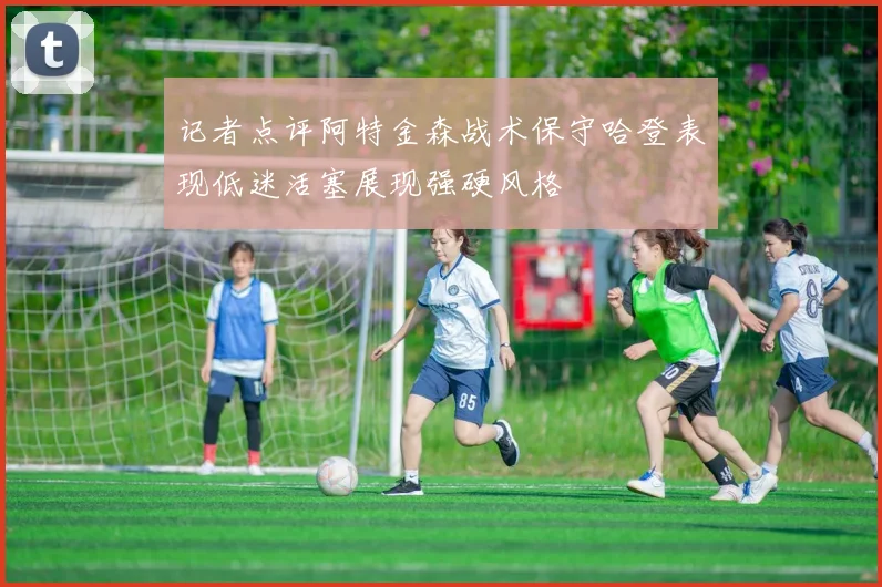 记者点评阿特金森战术保守哈登表现低迷活塞展现强硬风格