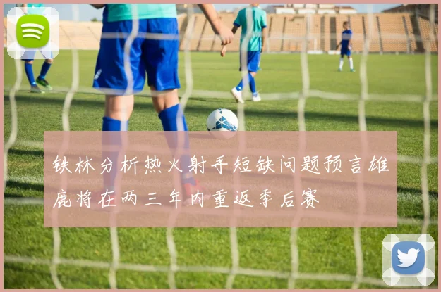 铁林分析热火射手短缺问题预言雄鹿将在两三年内重返季后赛