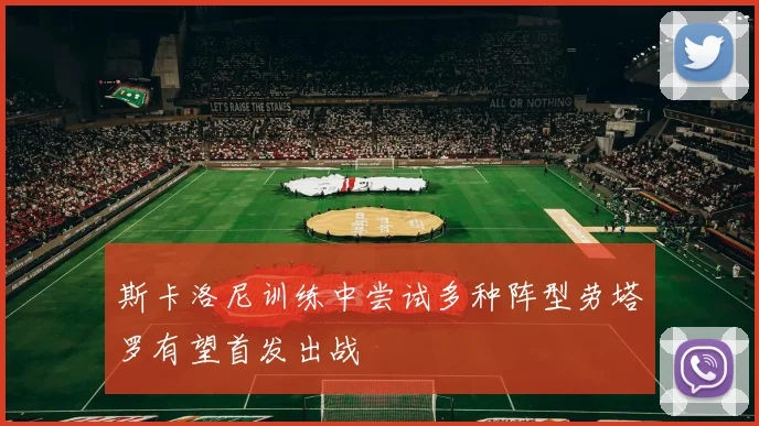 斯卡洛尼训练中尝试多种阵型劳塔罗有望首发出战