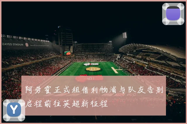 阿劳霍正式租借利物浦与队友告别启程前往英超新征程