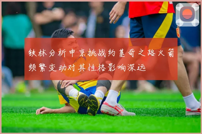 铁林分析申京挑战约基奇之路火箭频繁变动对其性格影响深远