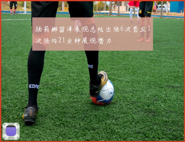 杨莉娜留洋表现总结出场6次首发1次场均21分钟展现潜力