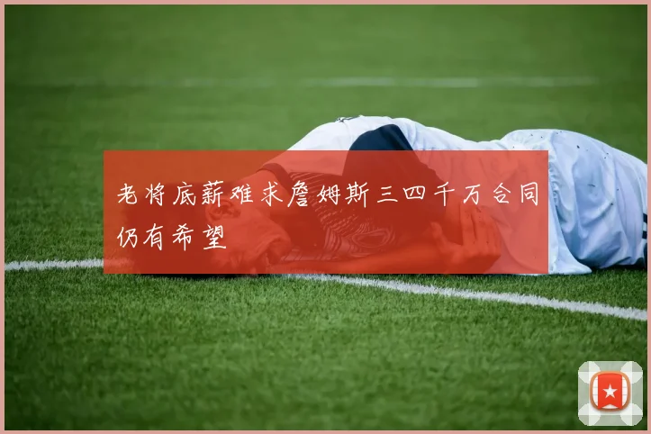 老将底薪难求詹姆斯三四千万合同仍有希望