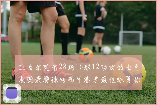 亚马尔凭借28场16球12助攻的出色表现荣膺德转西甲赛季最佳球员称号