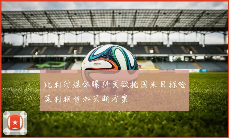 比利时媒体曝科莫欲抢国米目标哈莱利租借加买断方案
