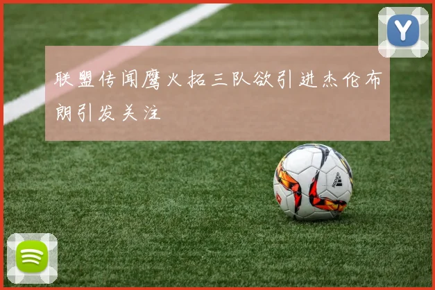 联盟传闻鹰火拓三队欲引进杰伦布朗引发关注