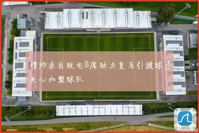 穆帅亲自致电B席助力皇马引援球员决心加盟球队