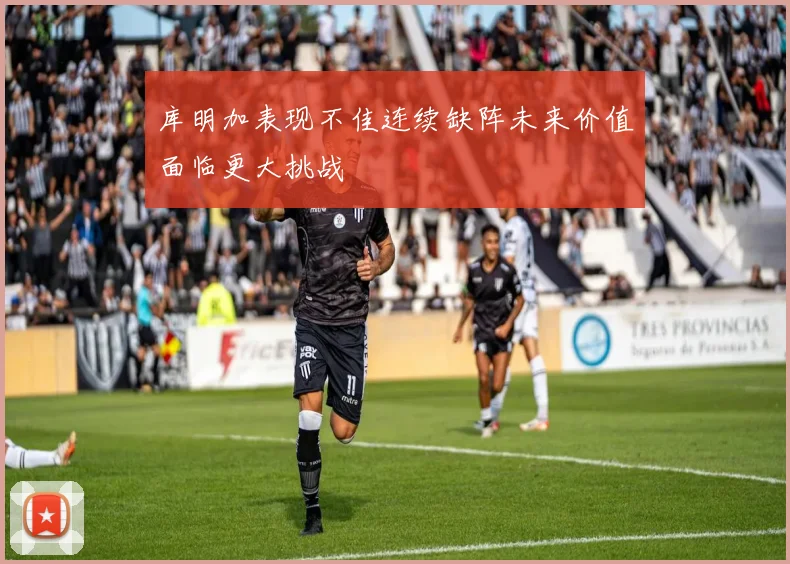 库明加表现不佳连续缺阵未来价值面临更大挑战