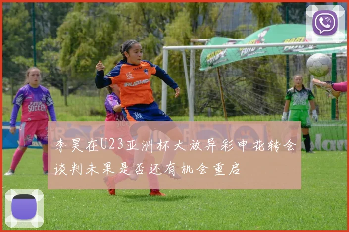 李昊在U23亚洲杯大放异彩申花转会谈判未果是否还有机会重启
