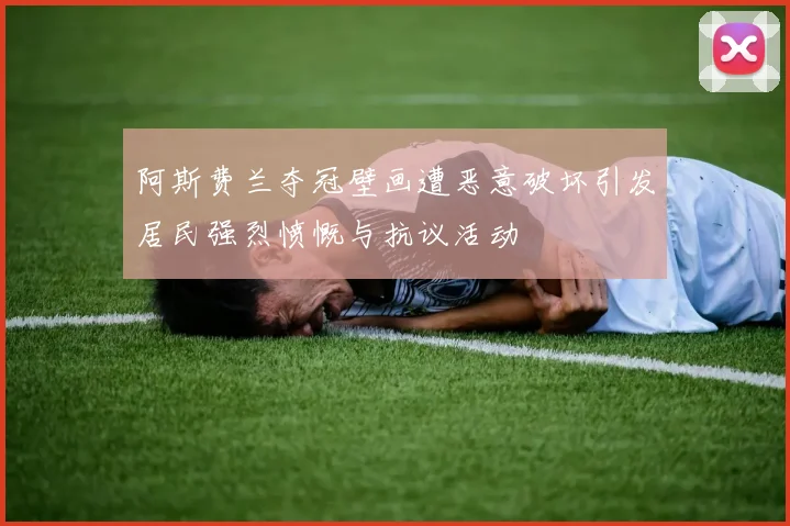 阿斯费兰夺冠壁画遭恶意破坏引发居民强烈愤慨与抗议活动