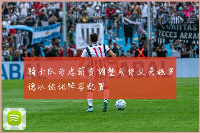 骑士队考虑薪资调整或将交易施罗德以优化阵容配置