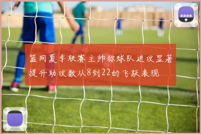 篮网夏季联赛主帅称球队进攻显著提升助攻数从8到22的飞跃表现