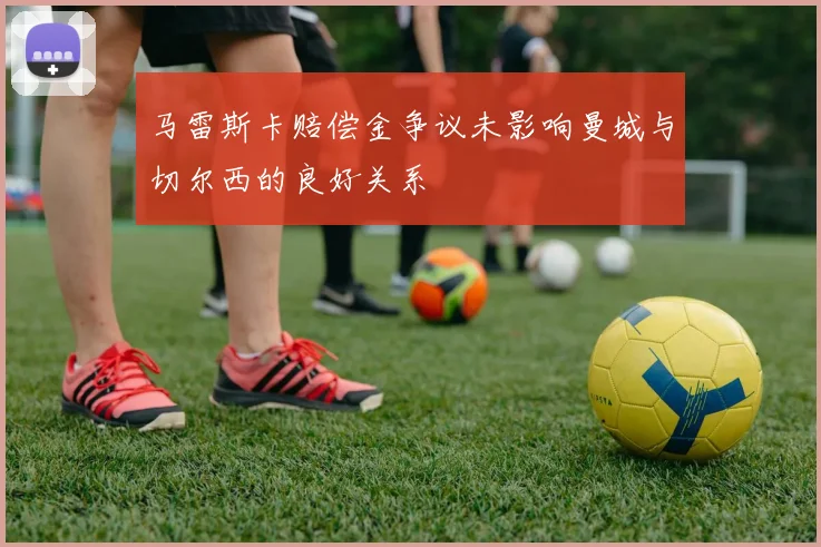 马雷斯卡赔偿金争议未影响曼城与切尔西的良好关系