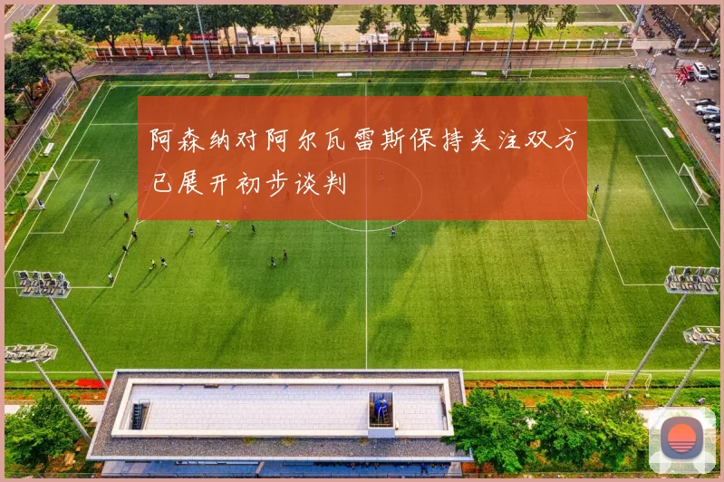 阿森纳对阿尔瓦雷斯保持关注双方已展开初步谈判