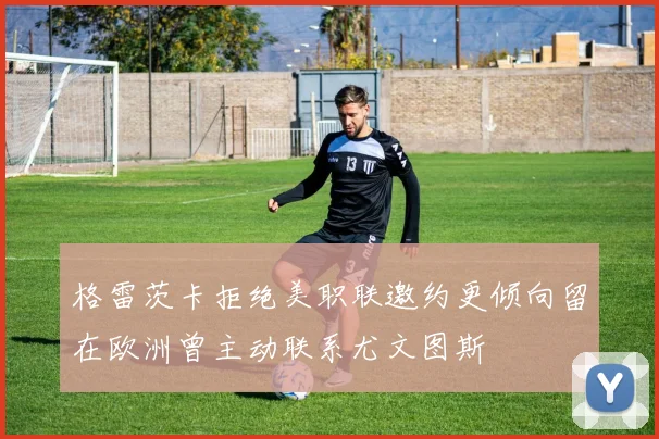 格雷茨卡拒绝美职联邀约更倾向留在欧洲曾主动联系尤文图斯