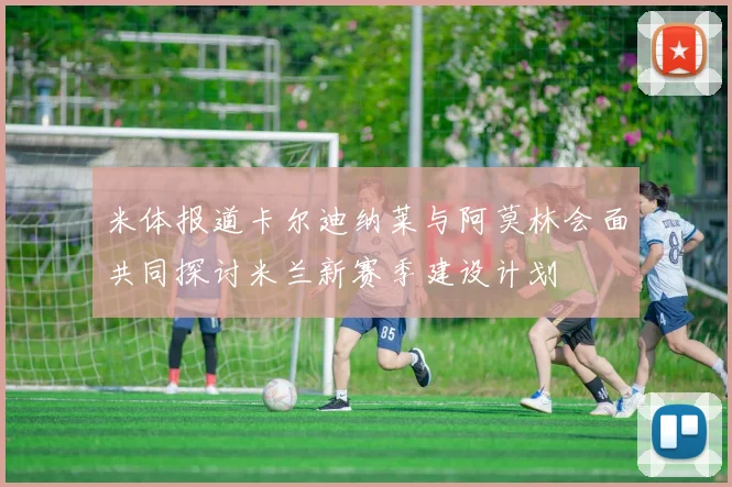 米体报道卡尔迪纳莱与阿莫林会面共同探讨米兰新赛季建设计划