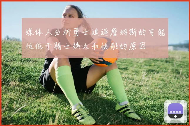 媒体人分析勇士追逐詹姆斯的可能性低于骑士热火和快船的原因