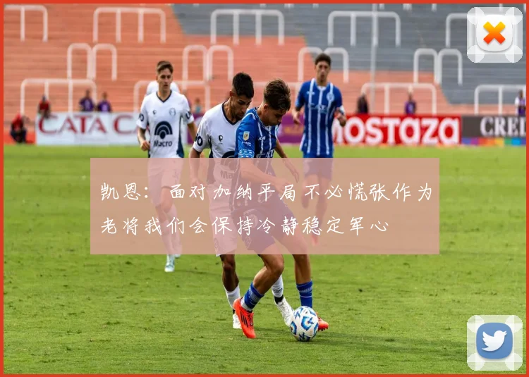 凯恩：面对加纳平局不必慌张作为老将我们会保持冷静稳定军心
