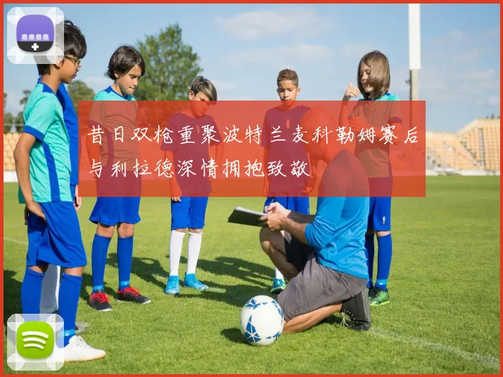 昔日双枪重聚波特兰麦科勒姆赛后与利拉德深情拥抱致敬