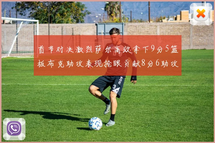 首节对决激烈萨尔高效拿下9分5篮板布克助攻表现抢眼贡献8分6助攻