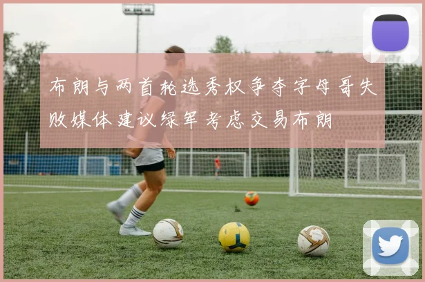 布朗与两首轮选秀权争夺字母哥失败媒体建议绿军考虑交易布朗