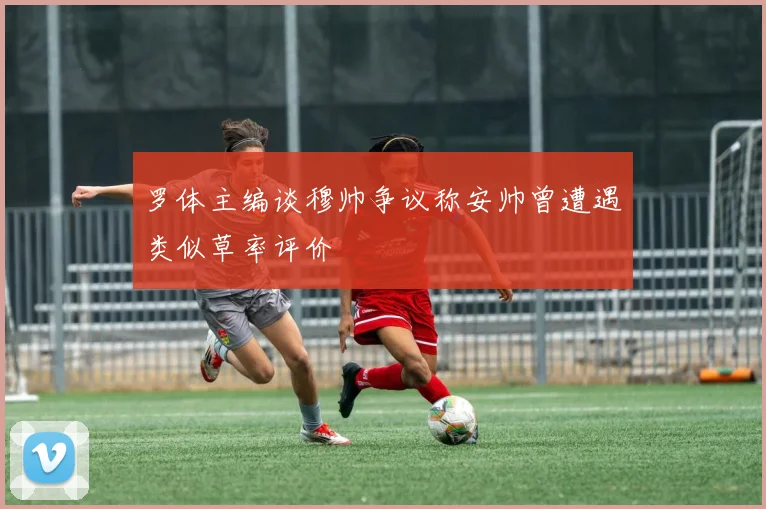 罗体主编谈穆帅争议称安帅曾遭遇类似草率评价