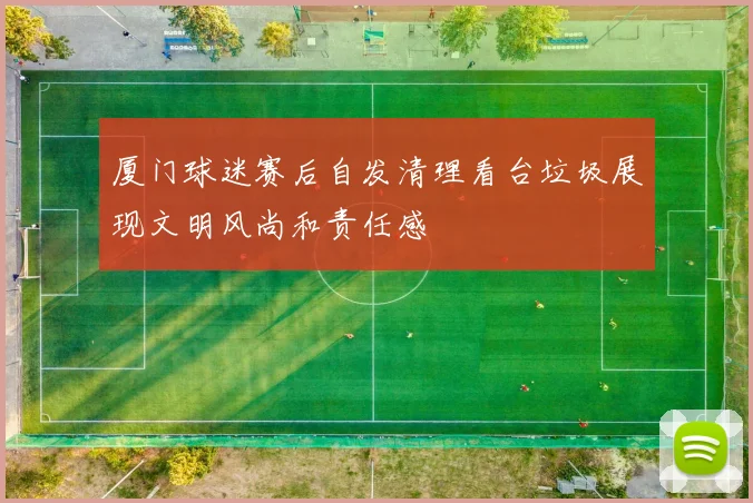 厦门球迷赛后自发清理看台垃圾展现文明风尚和责任感
